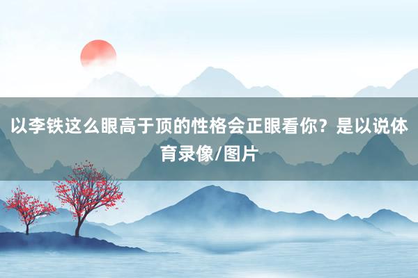 以李铁这么眼高于顶的性格会正眼看你？是以说体育录像/图片