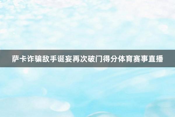 萨卡诈骗敌手诞妄再次破门得分体育赛事直播