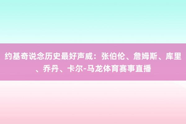 约基奇说念历史最好声威：张伯伦、詹姆斯、库里、乔丹、卡尔-马龙体育赛事直播