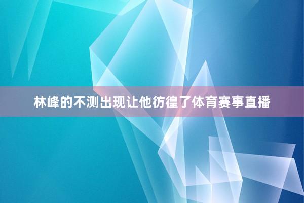 林峰的不测出现让他彷徨了体育赛事直播