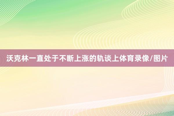 沃克林一直处于不断上涨的轨谈上体育录像/图片