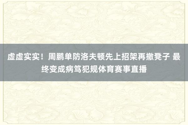 虚虚实实！周鹏单防洛夫顿先上招架再撤凳子 最终变成病笃犯规体育赛事直播