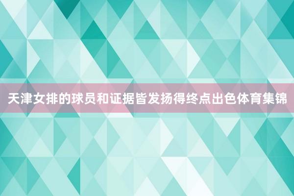 天津女排的球员和证据皆发扬得终点出色体育集锦