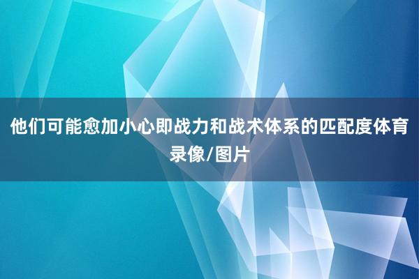 他们可能愈加小心即战力和战术体系的匹配度体育录像/图片