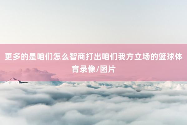 更多的是咱们怎么智商打出咱们我方立场的篮球体育录像/图片