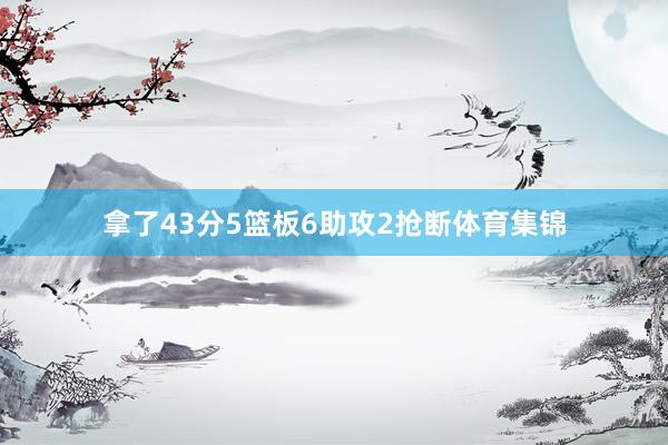 拿了43分5篮板6助攻2抢断体育集锦