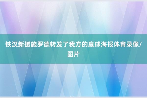 铁汉新援施罗德转发了我方的赢球海报体育录像/图片