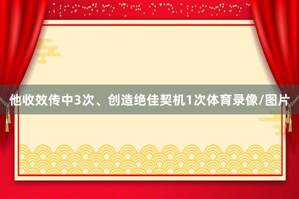 他收效传中3次、创造绝佳契机1次体育录像/图片