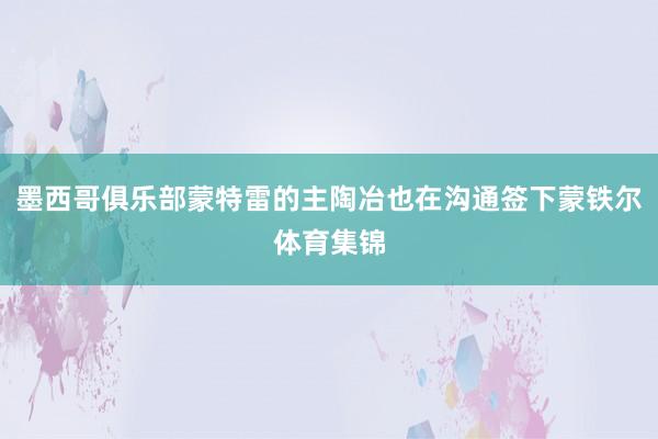 墨西哥俱乐部蒙特雷的主陶冶也在沟通签下蒙铁尔体育集锦