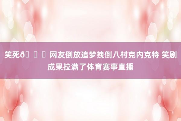 笑死😂网友倒放追梦拽倒八村克内克特 笑剧成果拉满了体育赛事直播