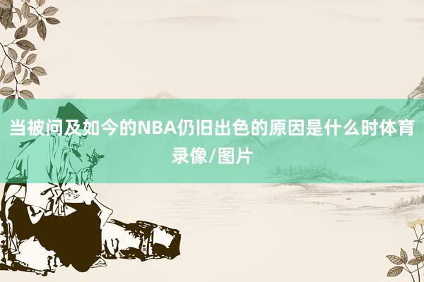 当被问及如今的NBA仍旧出色的原因是什么时体育录像/图片