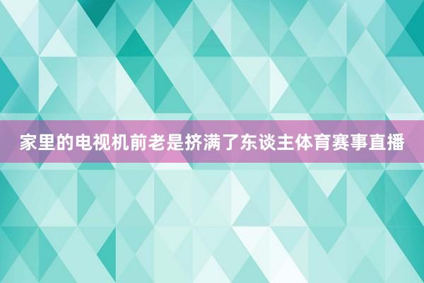 家里的电视机前老是挤满了东谈主体育赛事直播