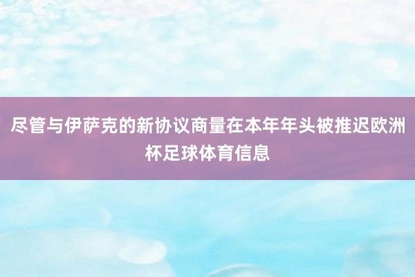 尽管与伊萨克的新协议商量在本年年头被推迟欧洲杯足球体育信息