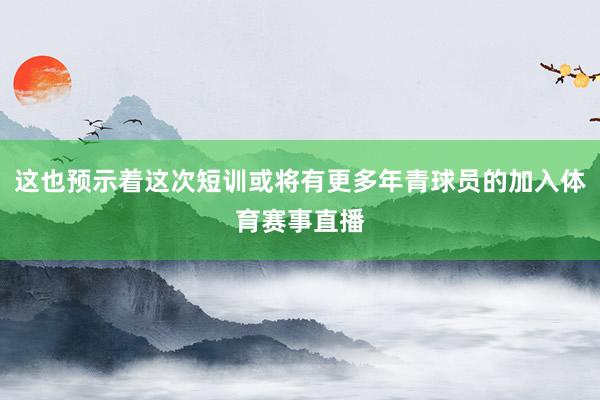 这也预示着这次短训或将有更多年青球员的加入体育赛事直播