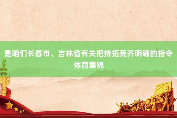 是咱们长春市、吉林省有关把持拓荒齐明确的指令体育集锦