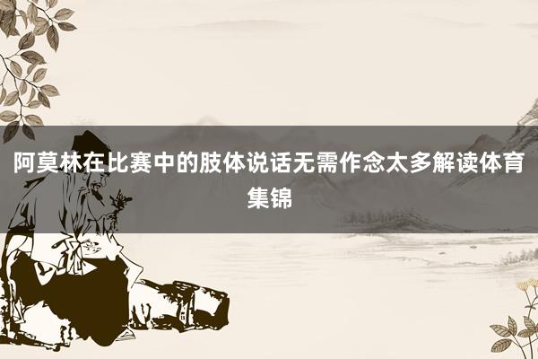 阿莫林在比赛中的肢体说话无需作念太多解读体育集锦