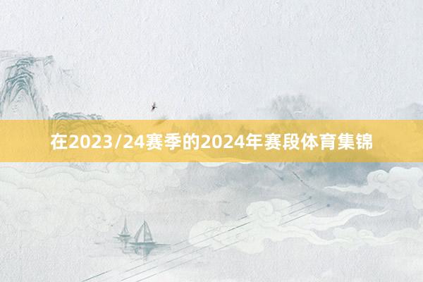 在2023/24赛季的2024年赛段体育集锦