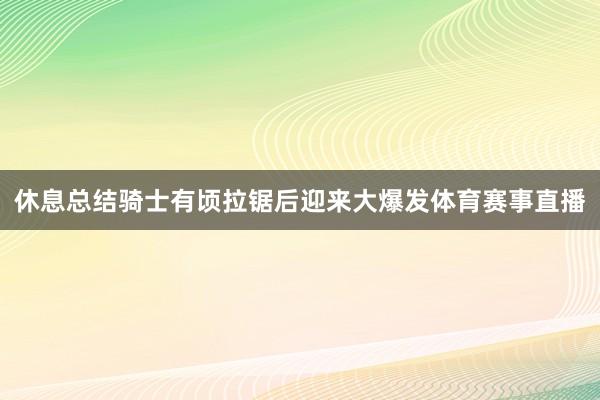 休息总结骑士有顷拉锯后迎来大爆发体育赛事直播