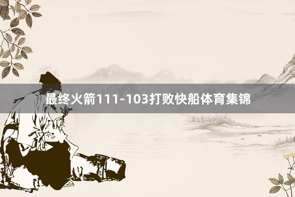 最终火箭111-103打败快船体育集锦