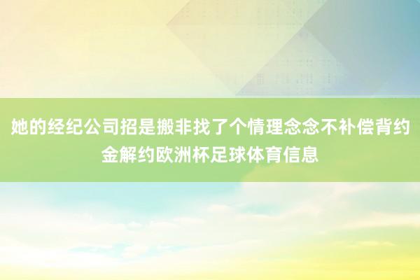 她的经纪公司招是搬非找了个情理念念不补偿背约金解约欧洲杯足球体育信息