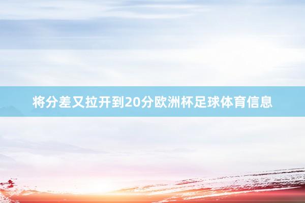 将分差又拉开到20分欧洲杯足球体育信息