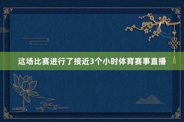 这场比赛进行了接近3个小时体育赛事直播