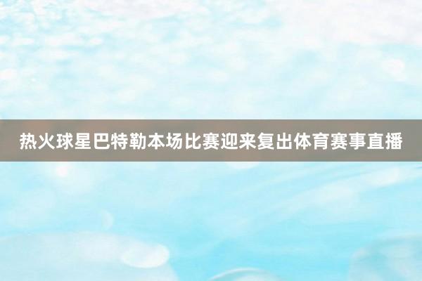 热火球星巴特勒本场比赛迎来复出体育赛事直播