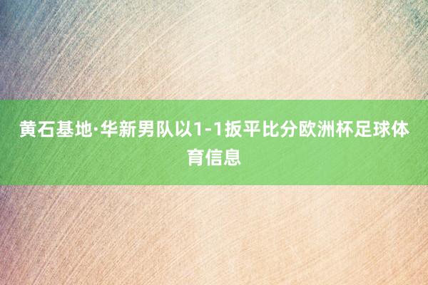 黄石基地·华新男队以1-1扳平比分欧洲杯足球体育信息