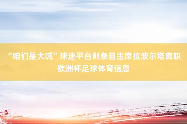 “咱们是大喊”球迷平台则条目主席拉波尔塔离职欧洲杯足球体育信息