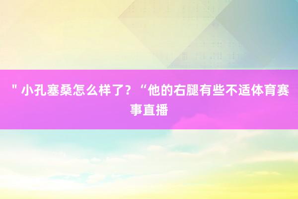 ＂小孔塞桑怎么样了？“他的右腿有些不适体育赛事直播