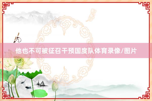 他也不可被征召干预国度队体育录像/图片