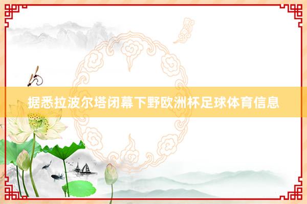 据悉拉波尔塔闭幕下野欧洲杯足球体育信息