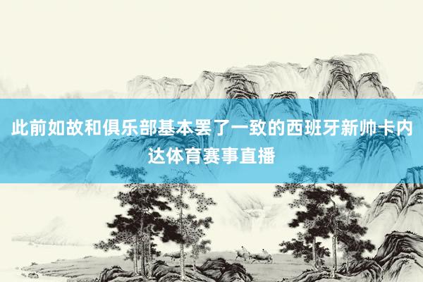 此前如故和俱乐部基本罢了一致的西班牙新帅卡内达体育赛事直播