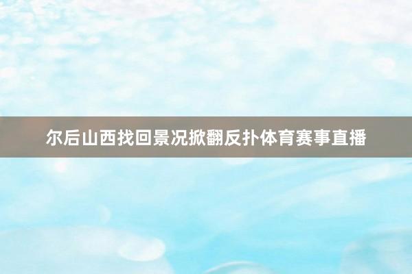 尔后山西找回景况掀翻反扑体育赛事直播