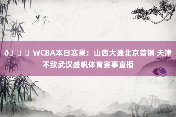 🏀WCBA本日赛果：山西大捷北京首钢 天津不敌武汉盛帆体育赛事直播