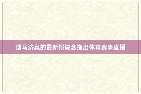 迪马济奥的最新报说念指出体育赛事直播