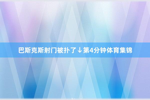 巴斯克斯射门被扑了↓第4分钟体育集锦