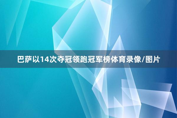 巴萨以14次夺冠领跑冠军榜体育录像/图片