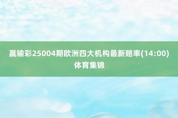 赢输彩25004期欧洲四大机构最新赔率(14:00)体育集锦