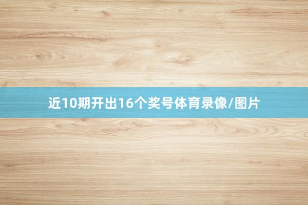 近10期开出16个奖号体育录像/图片