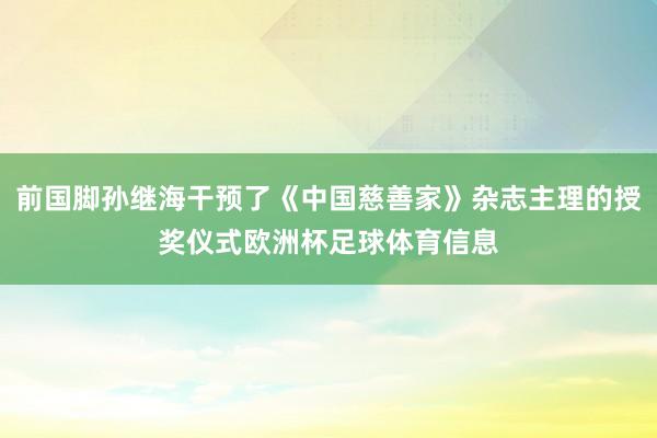 前国脚孙继海干预了《中国慈善家》杂志主理的授奖仪式欧洲杯足球体育信息