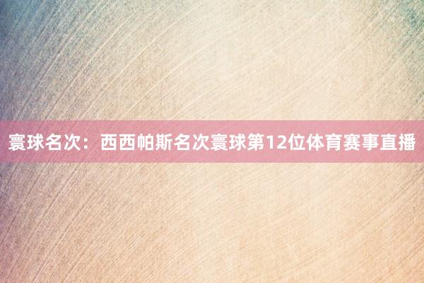 寰球名次：西西帕斯名次寰球第12位体育赛事直播