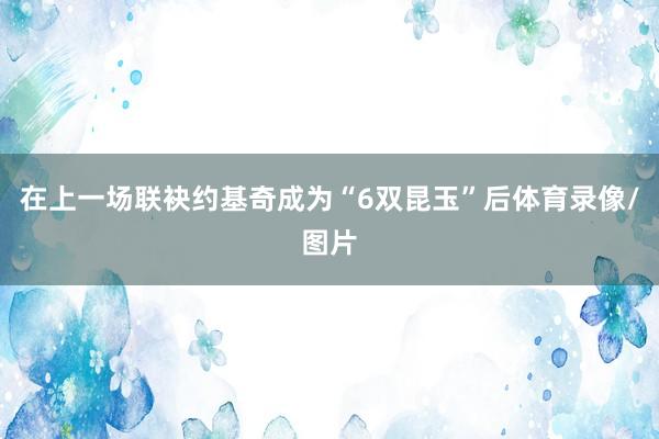 在上一场联袂约基奇成为“6双昆玉”后体育录像/图片