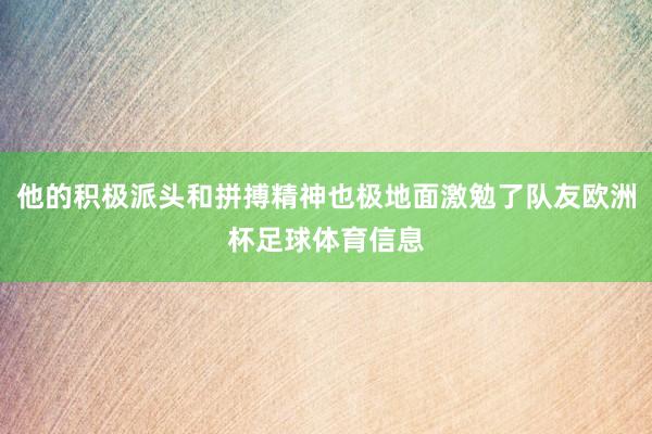 他的积极派头和拼搏精神也极地面激勉了队友欧洲杯足球体育信息