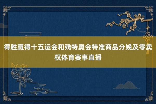 得胜赢得十五运会和残特奥会特准商品分娩及零卖权体育赛事直播