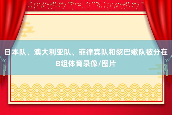 日本队、澳大利亚队、菲律宾队和黎巴嫩队被分在B组体育录像/图片