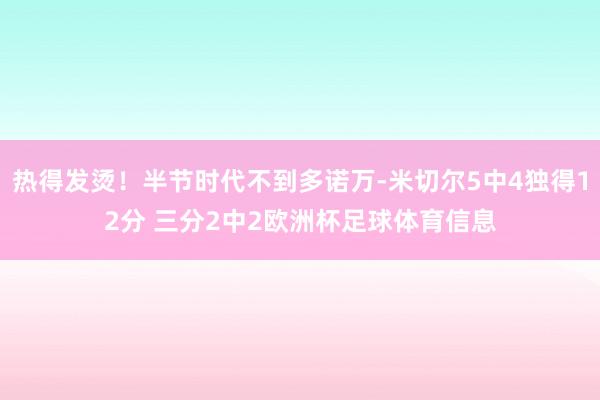 热得发烫！半节时代不到多诺万-米切尔5中4独得12分 三分2中2欧洲杯足球体育信息