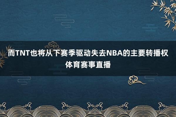 而TNT也将从下赛季驱动失去NBA的主要转播权体育赛事直播