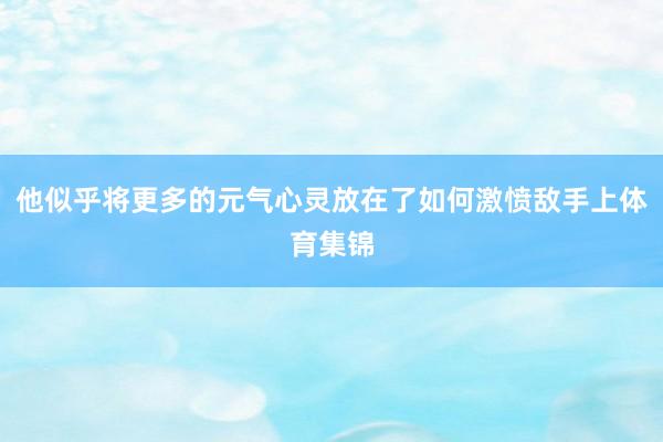 他似乎将更多的元气心灵放在了如何激愤敌手上体育集锦