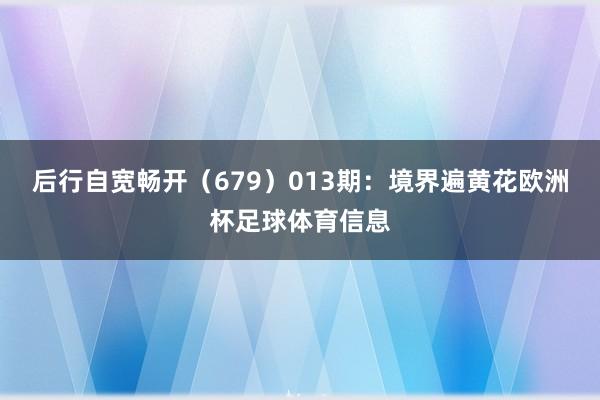 后行自宽畅开（679）　　013期：境界遍黄花欧洲杯足球体育信息